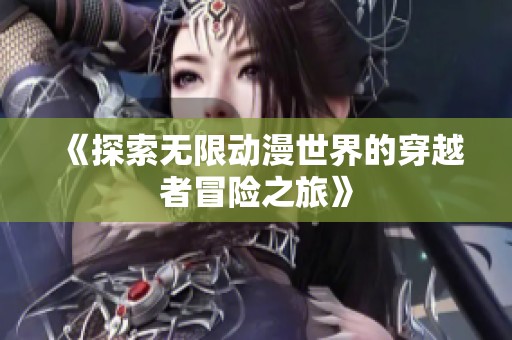 《探索无限动漫世界的穿越者冒险之旅》