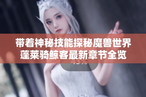 带着神秘技能探秘魔兽世界蓬莱骑鲸客最新章节全览