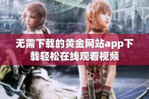 无需下载的黄金网站app下载轻松在线观看视频