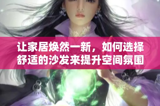 让家居焕然一新，如何选择舒适的沙发来提升空间氛围
