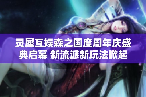 灵犀互娱森之国度周年庆盛典启幕 新流派新玩法掀起全新体验
