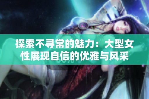 探索不寻常的魅力：大型女性展现自信的优雅与风采