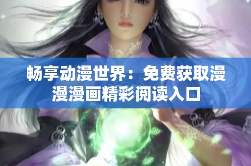 畅享动漫世界：免费获取漫漫漫画精彩阅读入口