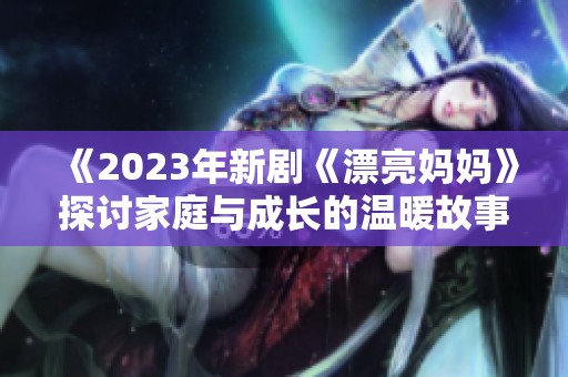 《2023年新剧《漂亮妈妈》探讨家庭与成长的温暖故事》