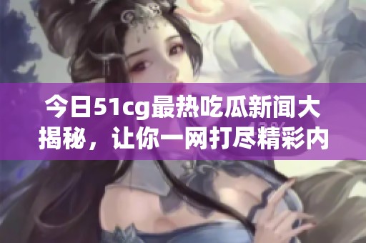 今日51cg最热吃瓜新闻大揭秘，让你一网打尽精彩内容