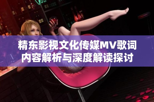 精东影视文化传媒MV歌词内容解析与深度解读探讨