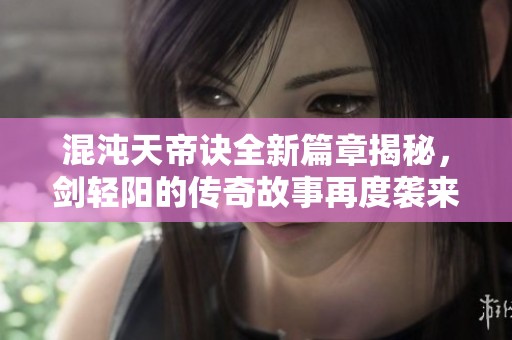 混沌天帝诀全新篇章揭秘，剑轻阳的传奇故事再度袭来