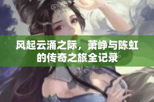 风起云涌之际，萧峥与陈虹的传奇之旅全记录