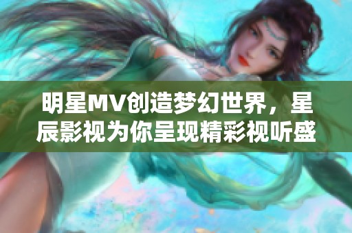 明星MV创造梦幻世界，星辰影视为你呈现精彩视听盛宴
