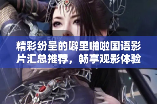 精彩纷呈的噼里啪啦国语影片汇总推荐，畅享观影体验