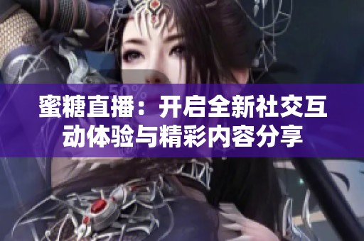 蜜糖直播：开启全新社交互动体验与精彩内容分享