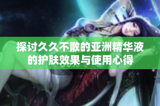 探讨久久不散的亚洲精华液的护肤效果与使用心得