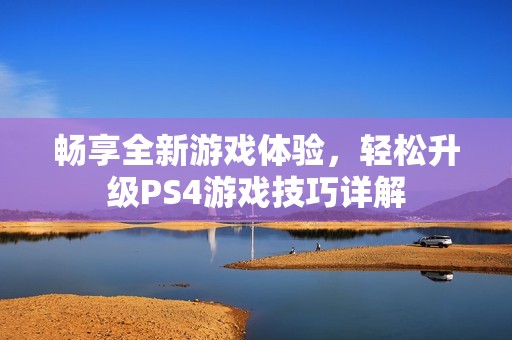 畅享全新游戏体验，轻松升级PS4游戏技巧详解
