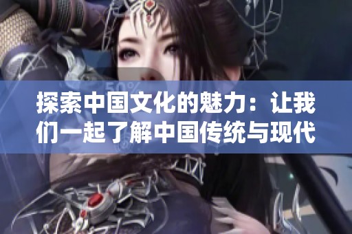 探索中国文化的魅力：让我们一起了解中国传统与现代交融之美