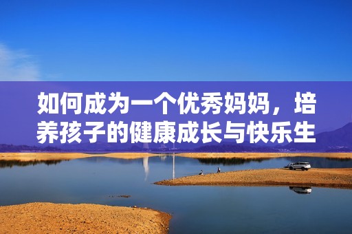 如何成为一个优秀妈妈，培养孩子的健康成长与快乐生活