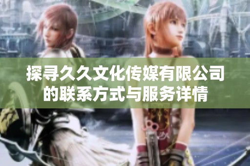 探寻久久文化传媒有限公司的联系方式与服务详情