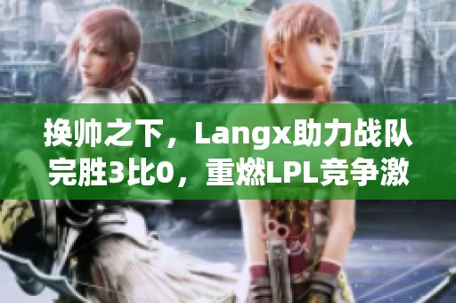 换帅之下，Langx助力战队完胜3比0，重燃LPL竞争激情