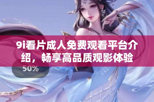 9i看片成人免费观看平台介绍，畅享高品质观影体验