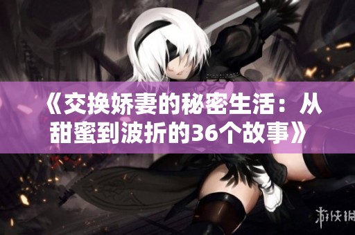 《交换娇妻的秘密生活：从甜蜜到波折的36个故事》