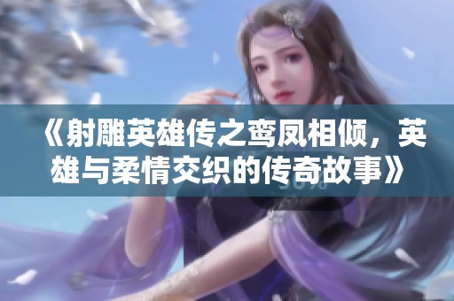 《射雕英雄传之鸾凤相倾，英雄与柔情交织的传奇故事》