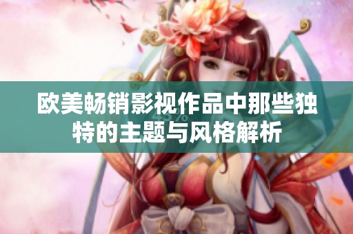 欧美畅销影视作品中那些独特的主题与风格解析