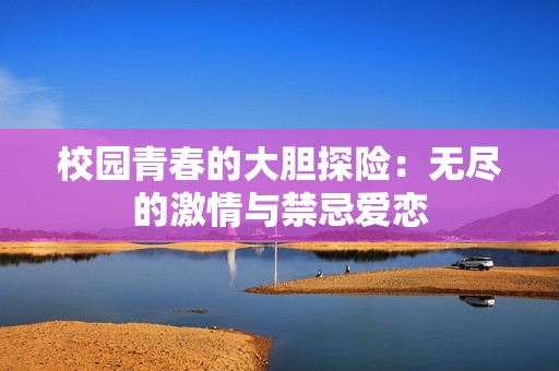 校园青春的大胆探险：无尽的激情与禁忌爱恋