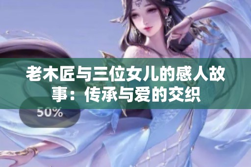 老木匠与三位女儿的感人故事：传承与爱的交织