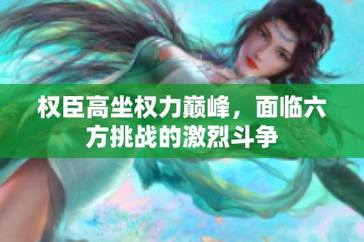 权臣高坐权力巅峰，面临六方挑战的激烈斗争