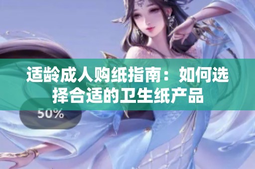 适龄成人购纸指南：如何选择合适的卫生纸产品