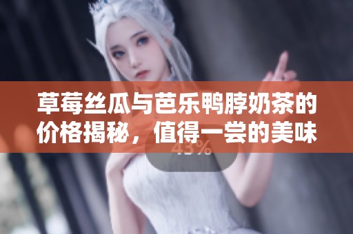 草莓丝瓜与芭乐鸭脖奶茶的价格揭秘，值得一尝的美味选择