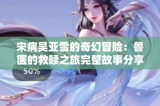 宋病吴亚雪的奇幻冒险：兽医的救赎之旅完整故事分享
