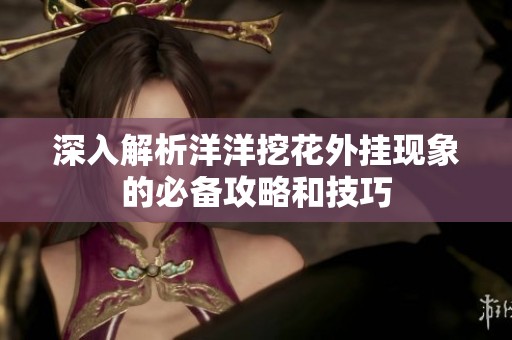 深入解析洋洋挖花外挂现象的必备攻略和技巧