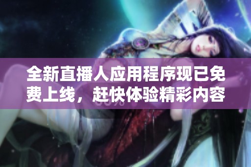 全新直播人应用程序现已免费上线，赶快体验精彩内容！