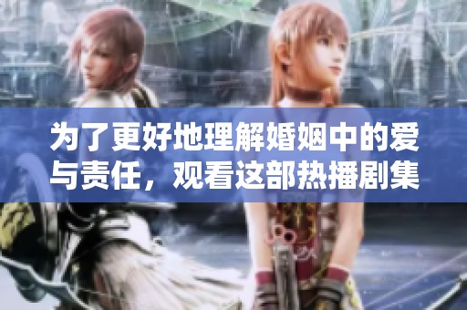 为了更好地理解婚姻中的爱与责任，观看这部热播剧集很有必要
