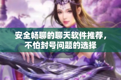 安全畅聊的聊天软件推荐，不怕封号问题的选择