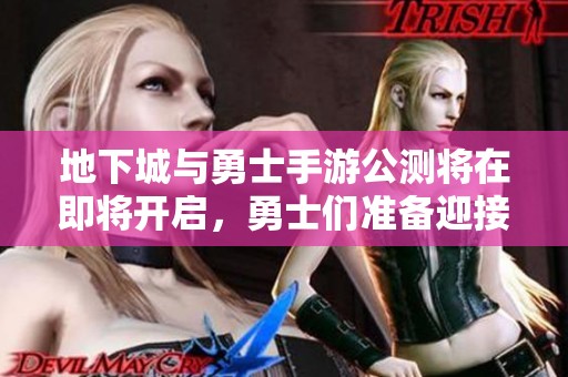 地下城与勇士手游公测将在即将开启，勇士们准备迎接新纪元挑战！
