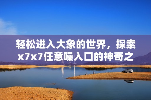 轻松进入大象的世界，探索x7x7任意噪入口的神奇之旅