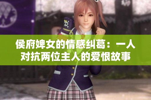 侯府婢女的情感纠葛：一人对抗两位主人的爱恨故事