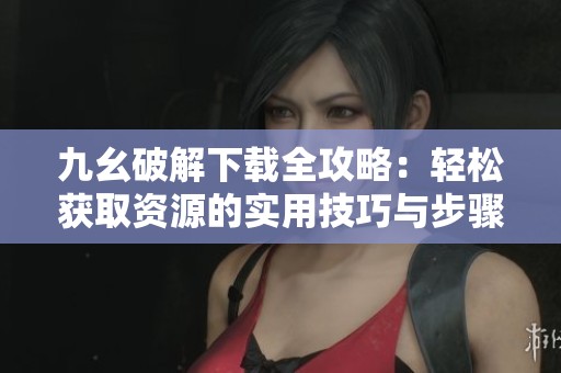 九幺破解下载全攻略：轻松获取资源的实用技巧与步骤