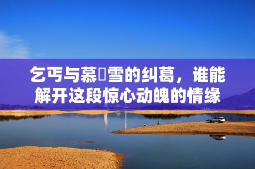 乞丐与慕葇雪的纠葛，谁能解开这段惊心动魄的情缘