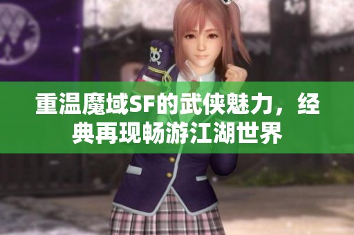 重温魔域SF的武侠魅力，经典再现畅游江湖世界