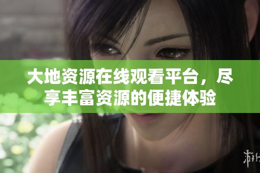 大地资源在线观看平台，尽享丰富资源的便捷体验