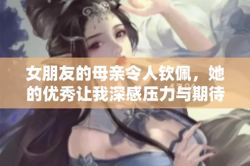 女朋友的母亲令人钦佩，她的优秀让我深感压力与期待