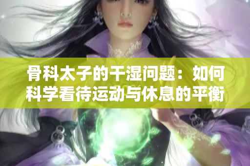 骨科太子的干湿问题：如何科学看待运动与休息的平衡