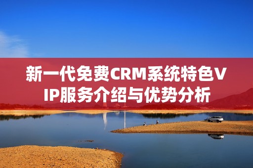 新一代免费CRM系统特色VIP服务介绍与优势分析