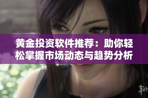 黄金投资软件推荐：助你轻松掌握市场动态与趋势分析