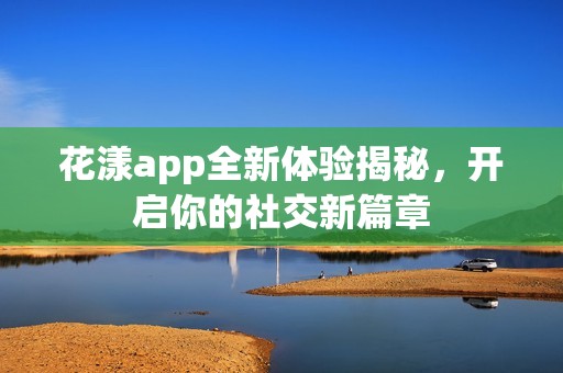 花漾app全新体验揭秘，开启你的社交新篇章