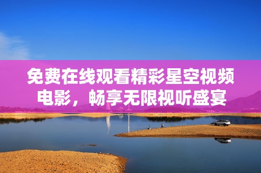 免费在线观看精彩星空视频电影，畅享无限视听盛宴