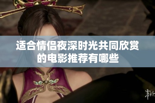 适合情侣夜深时光共同欣赏的电影推荐有哪些