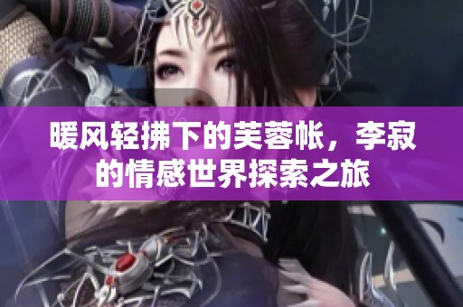 暖风轻拂下的芙蓉帐，李寂的情感世界探索之旅